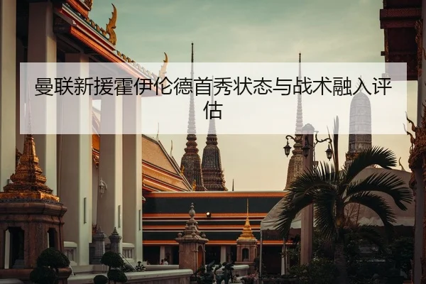 曼联新援霍伊伦德首秀状态与战术融入评估